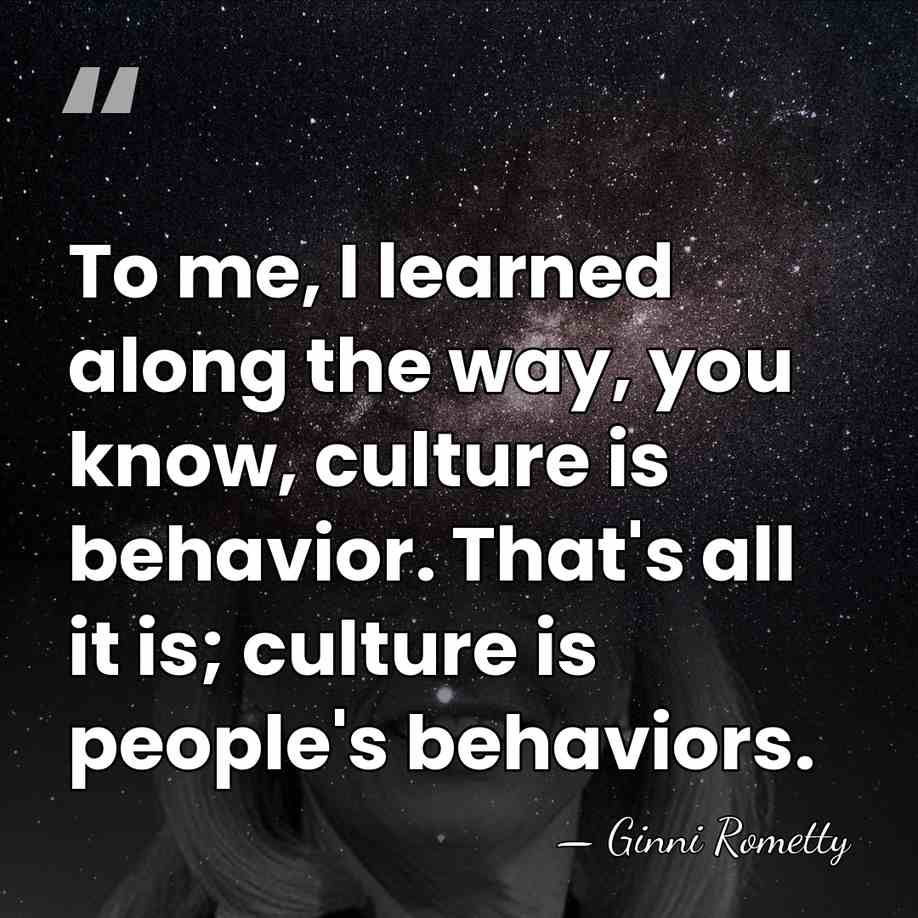 To me, I learned along the way, you know, culture is behavior.&hellip; - Ginni Rometty