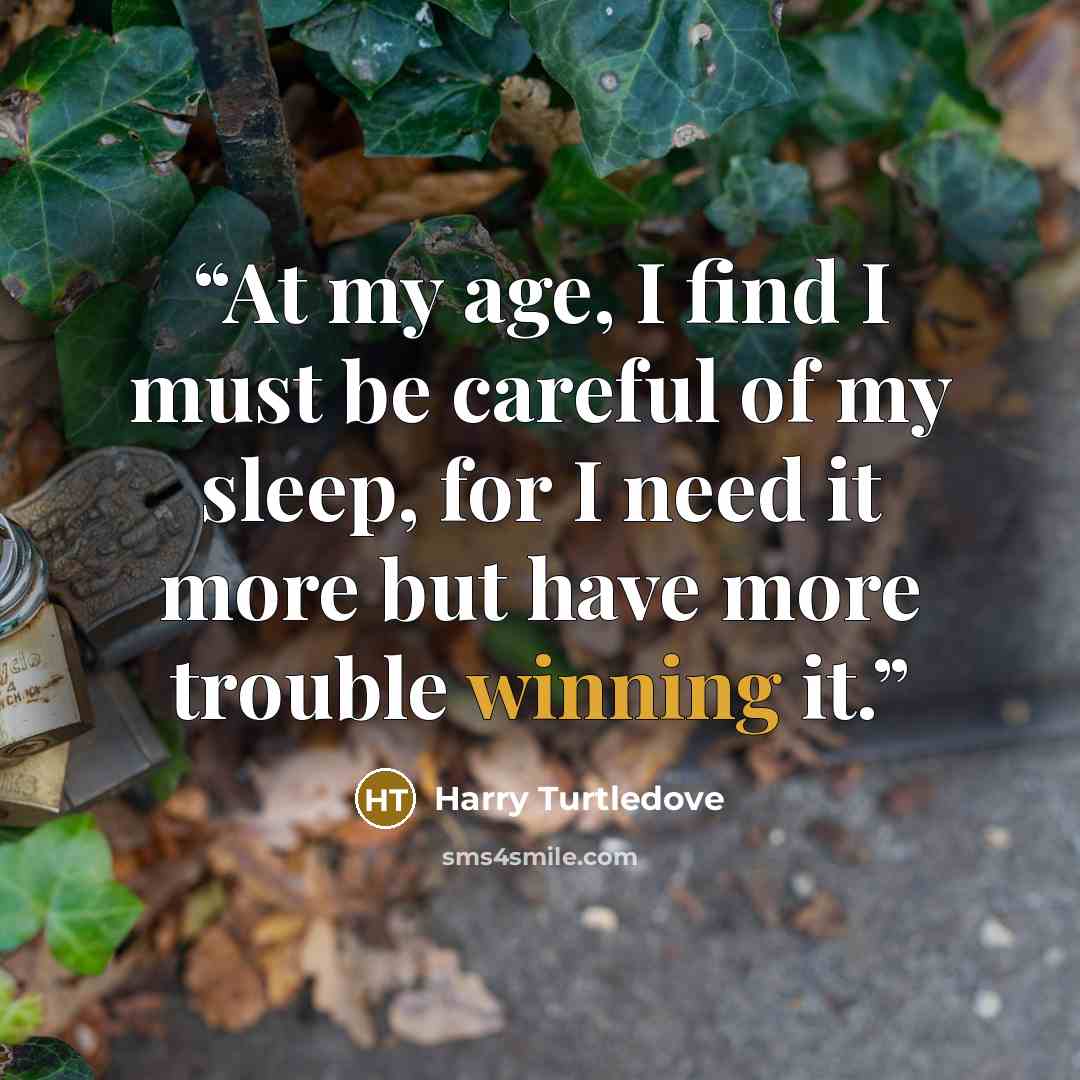 “At my age, I find I must be careful of my sleep, for I need it more but have more trouble winning it.” quote by Harry Turtledove