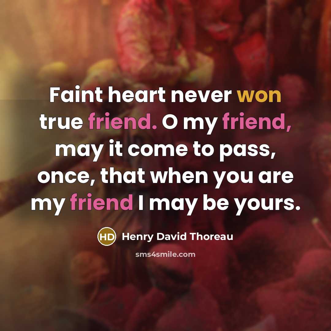 “Faint heart never won true friend. O my friend, may it come to pass, once, that when you are my friend I may be yours.” quote by Henry David Thoreau