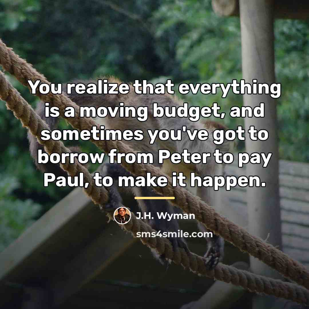 “You realize that everything is a moving budget, and sometimes…” quote by J.H. Wyman