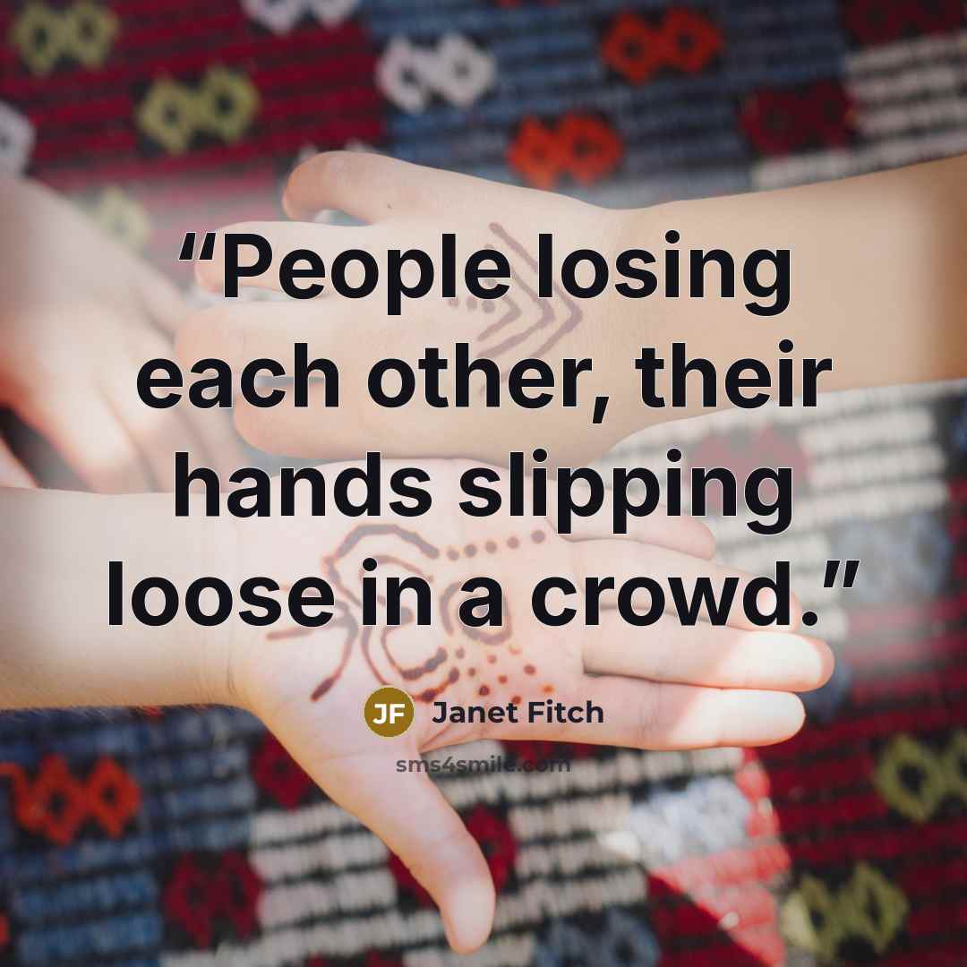 “People losing each other, their hands slipping loose in a crowd.” quote by Janet Fitch