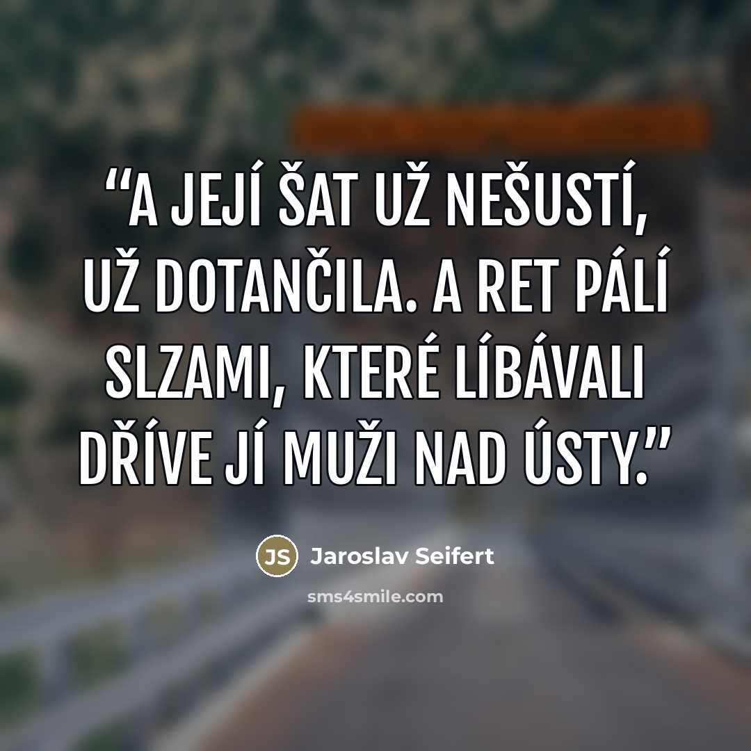 “A její šat už nešustí, už dotančila. A ret pálí slzami, které líbávali dříve jí muži nad ústy.” quote by Jaroslav Seifert