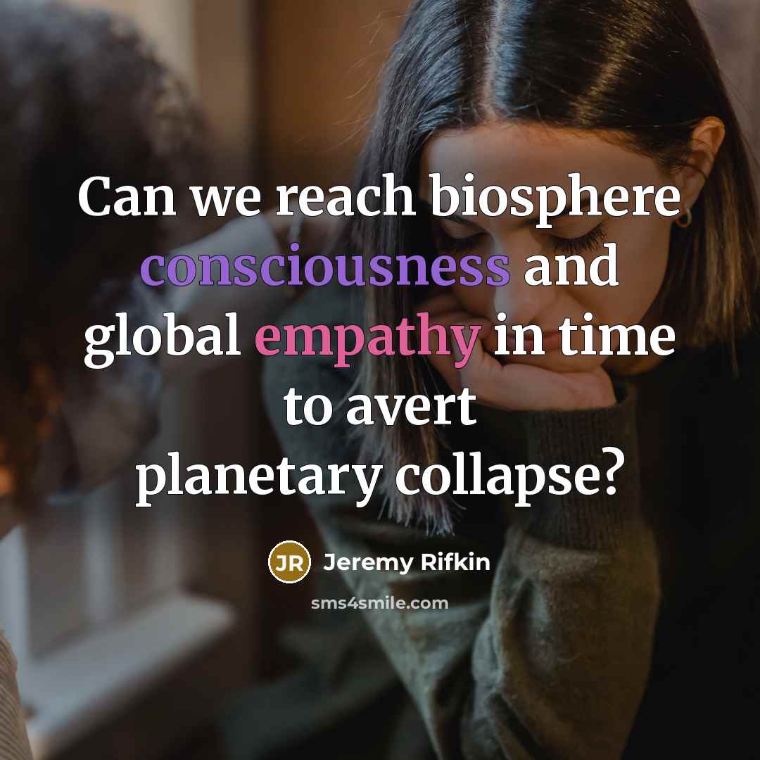 “Can we reach biosphere consciousness and global empathy in time…” quote by Jeremy Rifkin