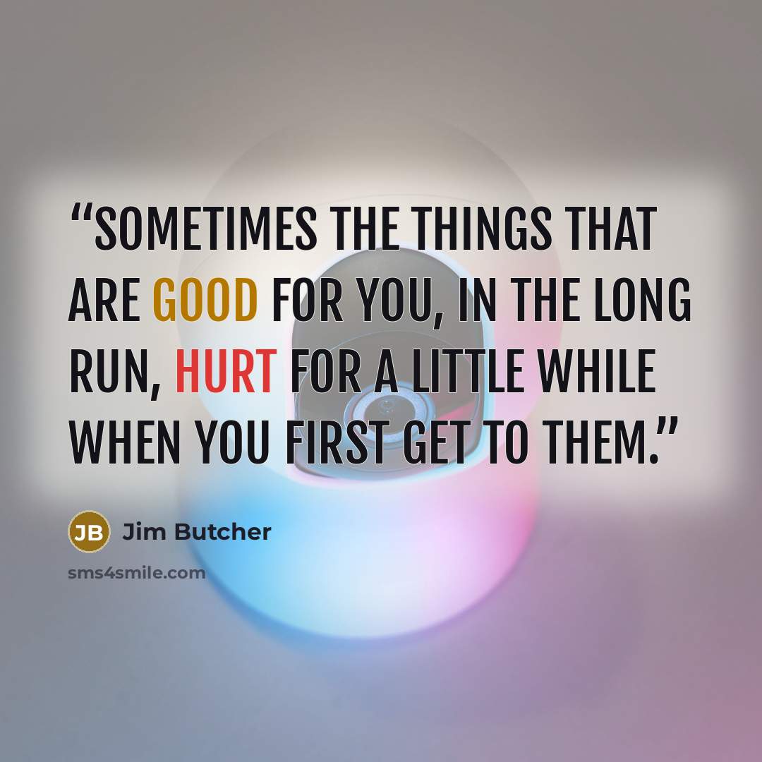 “Sometimes the things that are good for you, in the long run, hurt for a little while when you first get to them.” quote by Jim Butcher