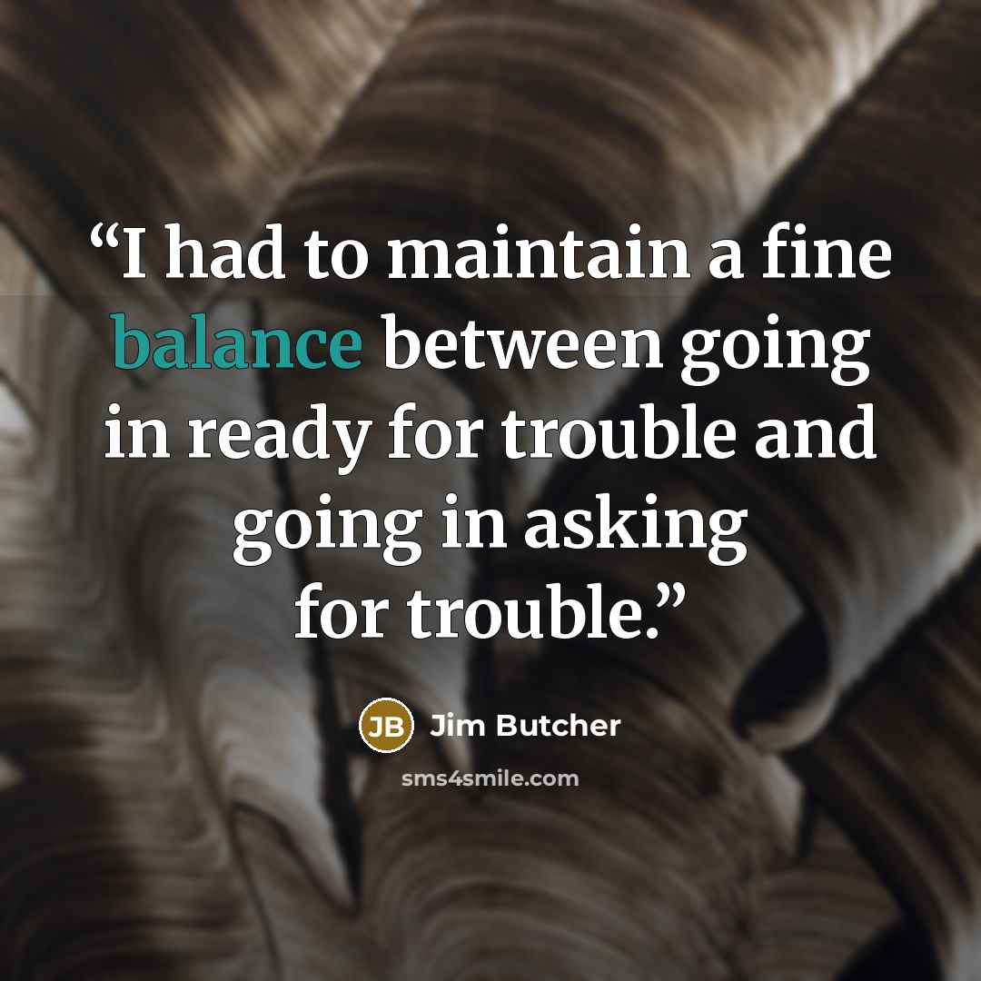 “I had to maintain a fine balance between going in ready for trouble and going in asking for trouble.” quote by Jim Butcher