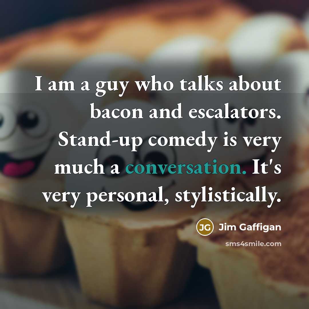 “I am a guy who talks about bacon and escalators. Stand-up comedy is very much a conversation. It's very personal, stylistically.” quote by Jim Gaffigan