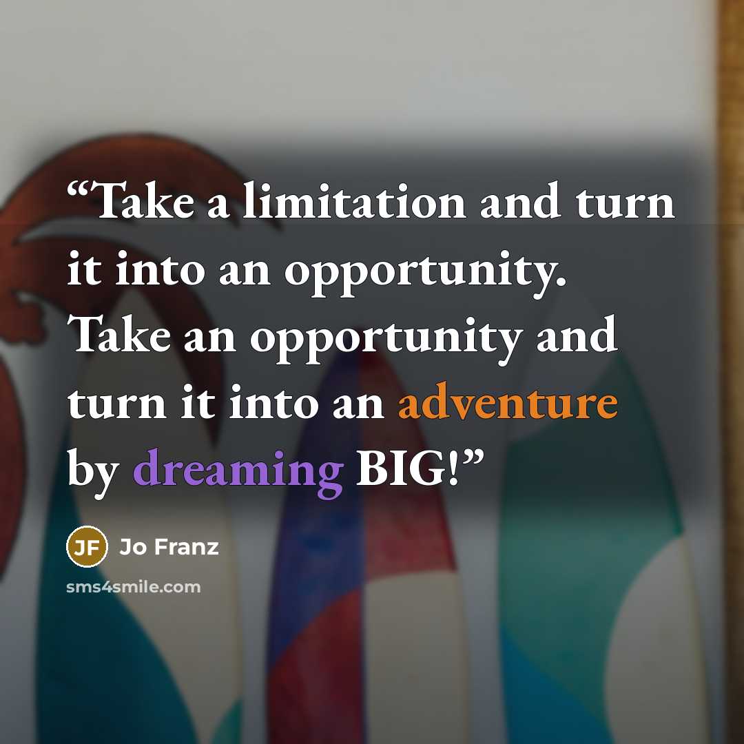 “Take a limitation and turn it into an opportunity. Take an opportunity and turn it into an adventure by dreaming BIG!” quote by Jo Franz