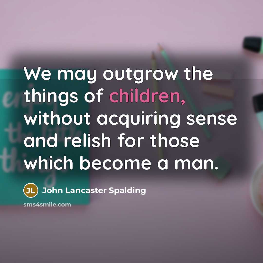 “We may outgrow the things of children, without acquiring sense…” quote by John Lancaster Spalding