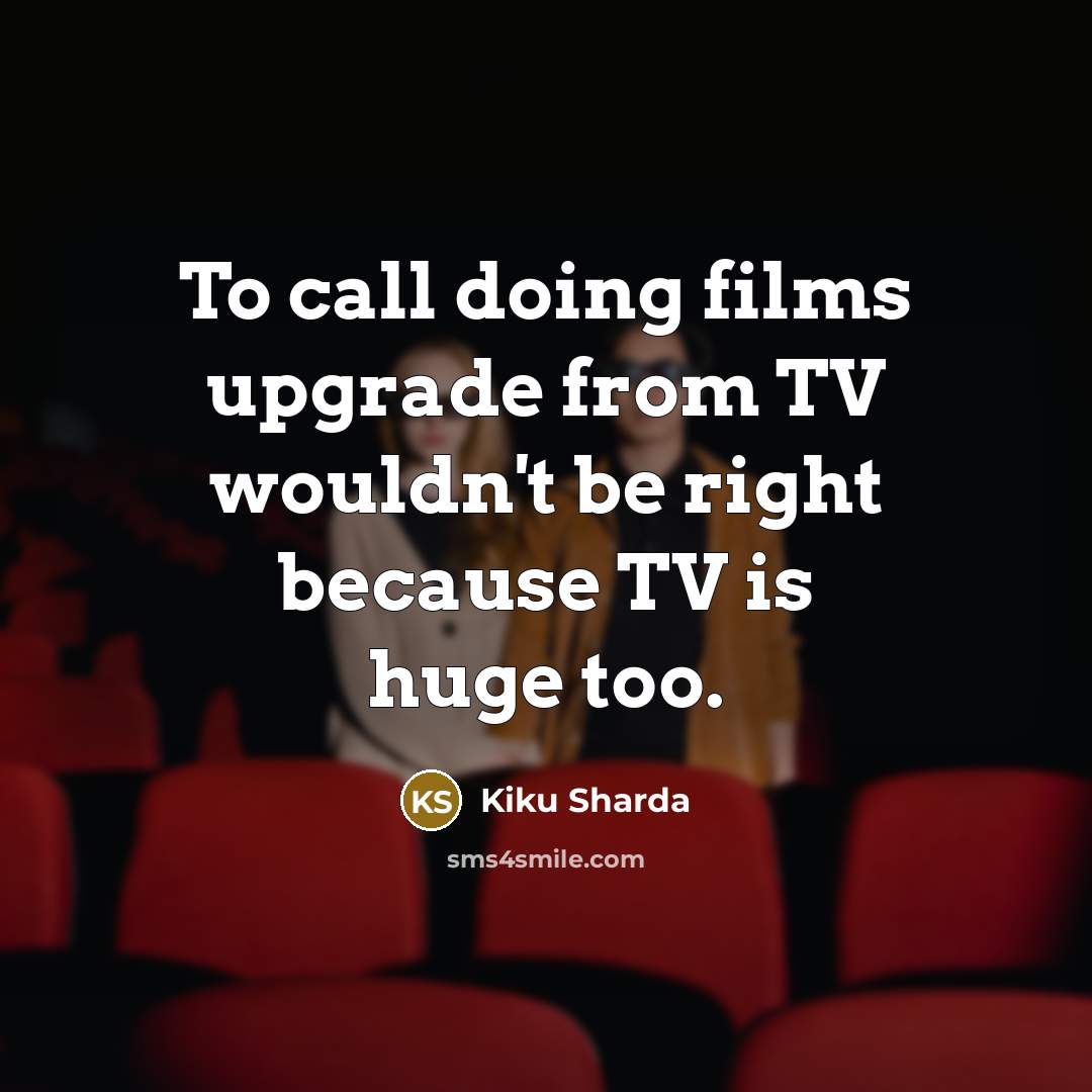 “To call doing films upgrade from TV wouldn't be right…” quote by Kiku Sharda