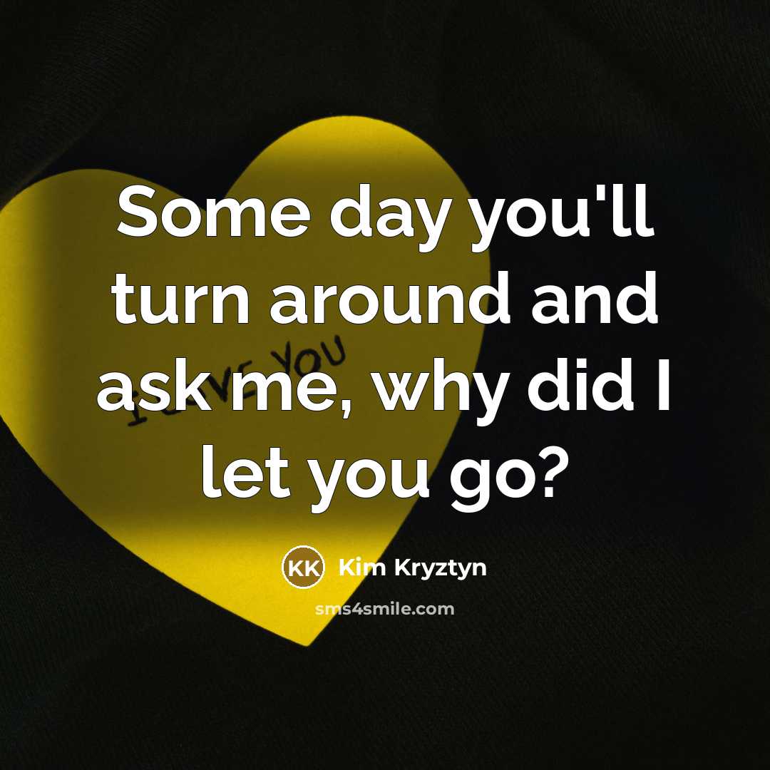 “Some day you'll turn around and ask me, why did…” quote by Kim Kryztyn