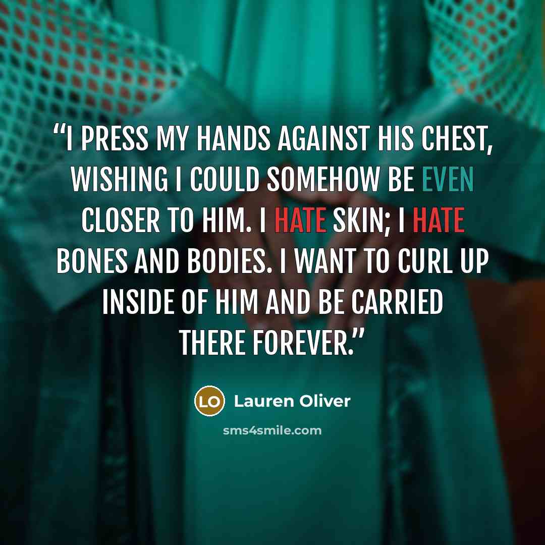 “i press my hands against his chest, wishing i could somehow be even closer to him. i hate skin; i hate bones and bodies. i want to curl up inside of him and be carried there forever.” quote by Lauren Oliver