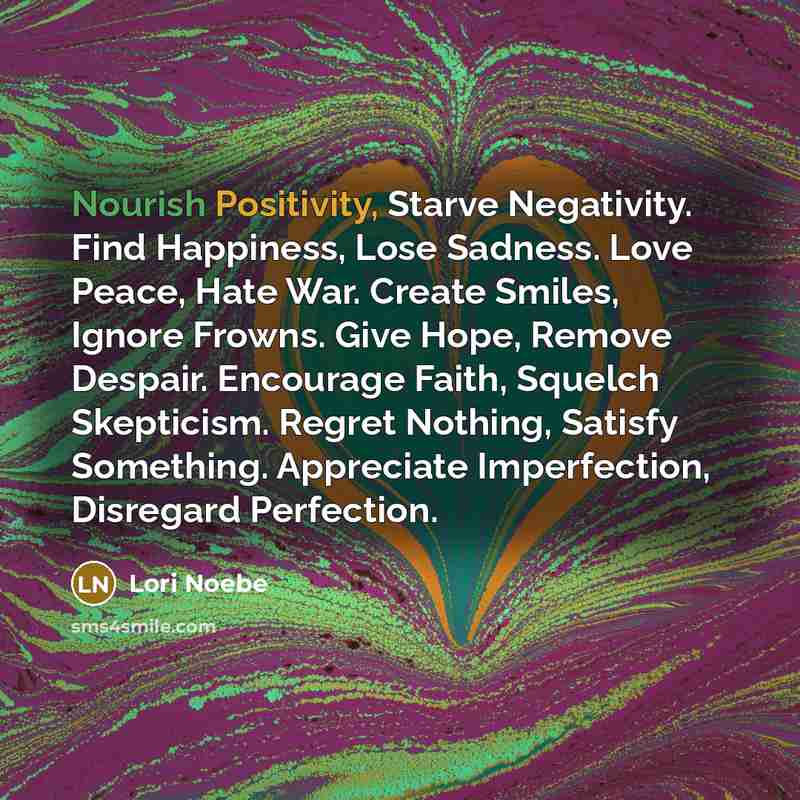 “Nourish Positivity, Starve Negativity. Find Happiness, Lose Sadness. Love Peace,…” quote by Lori Noebe