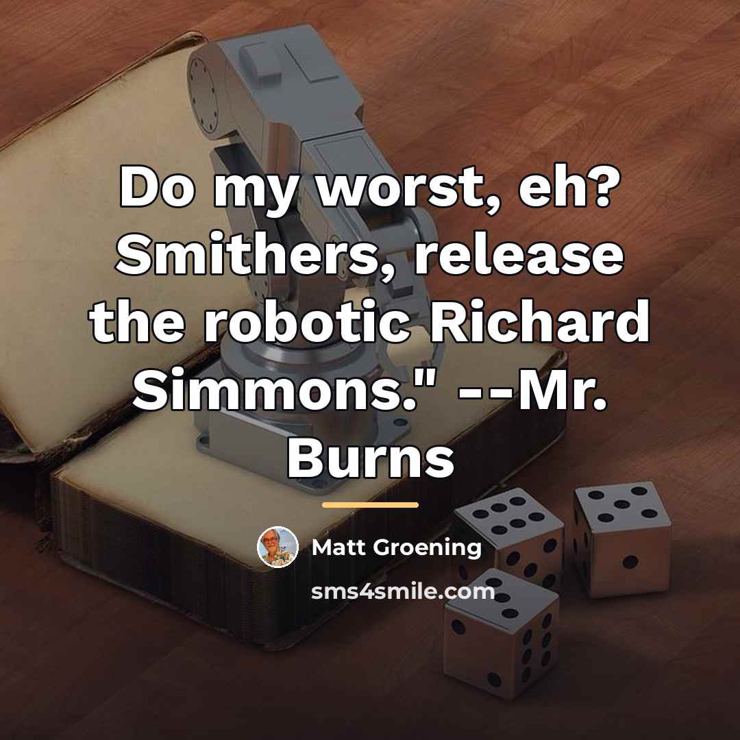 “Do my worst, eh? Smithers, release the robotic Richard Simmons."…” quote by Matt Groening