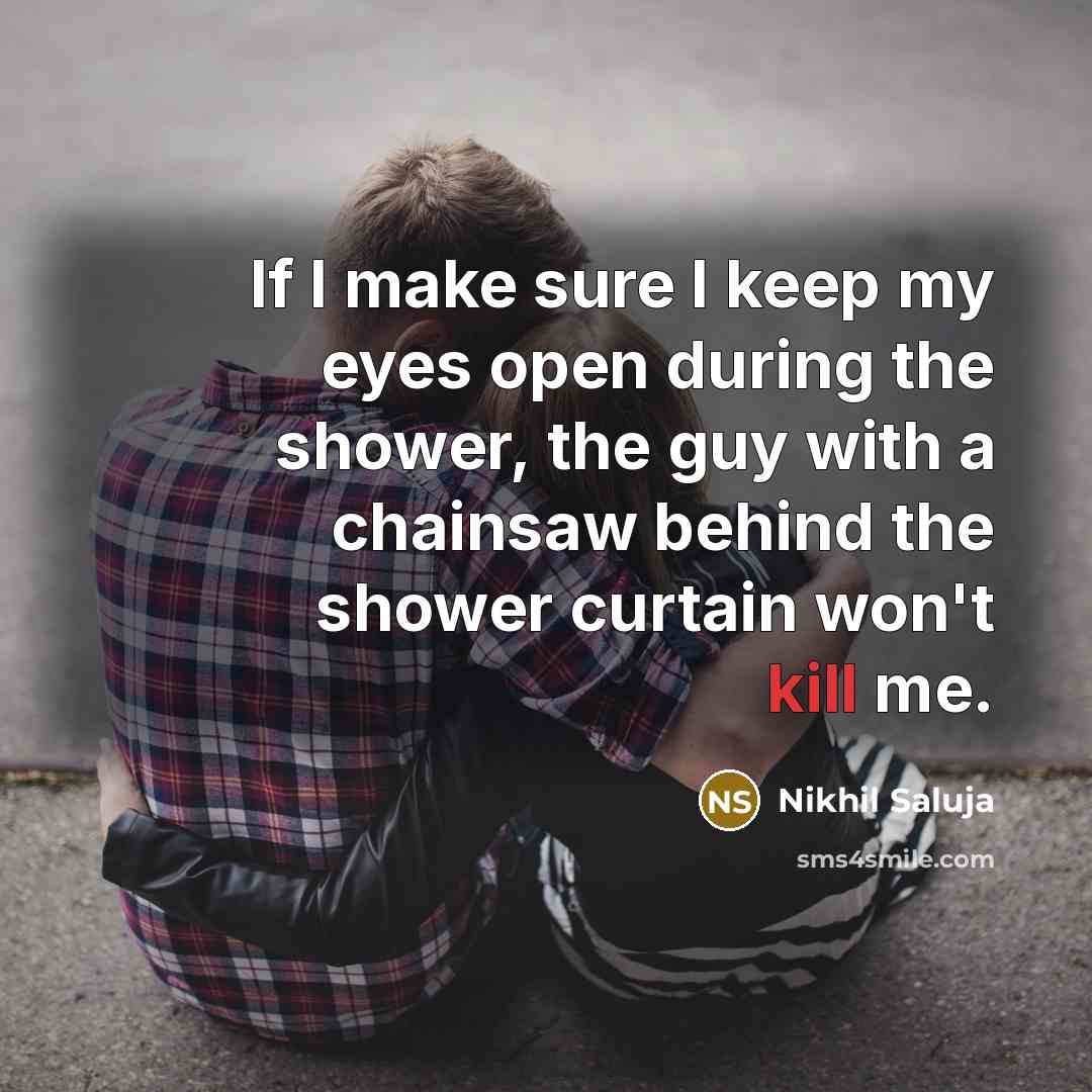 “If I make sure I keep my eyes open during the shower, the guy with a chainsaw behind the shower curtain won't kill me.” quote by Nikhil Saluja