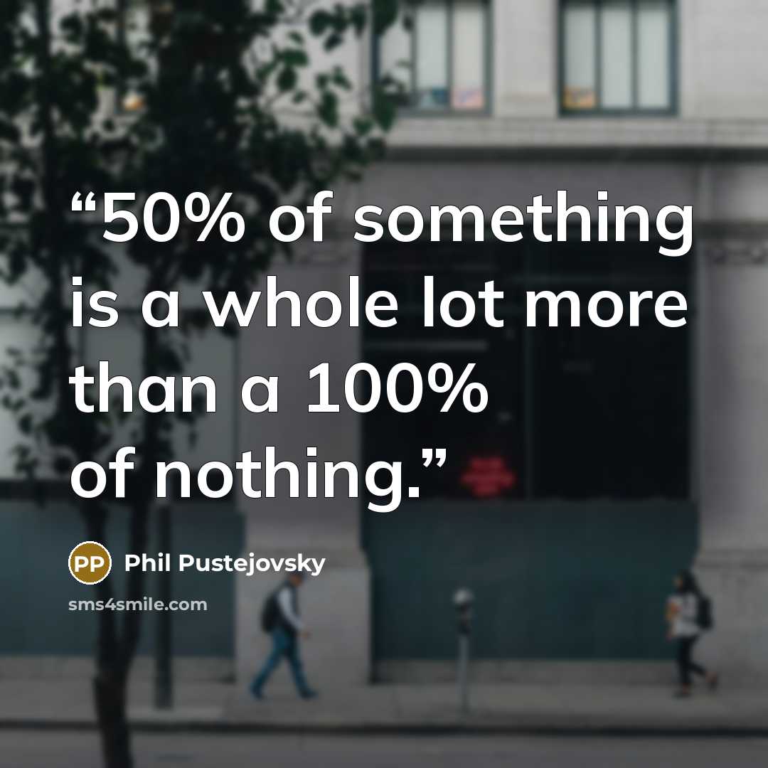 “50% of something is a whole lot more than a 100% of nothing.” quote by Phil Pustejovsky