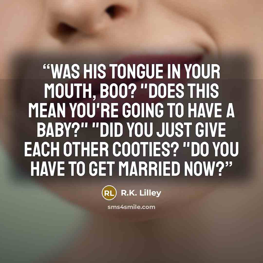 “Was his tongue in your mouth, boo? "Does this mean you're going to have a baby?" "Did you just give each other cooties? "Do you have to get married now?” quote by R.K. Lilley