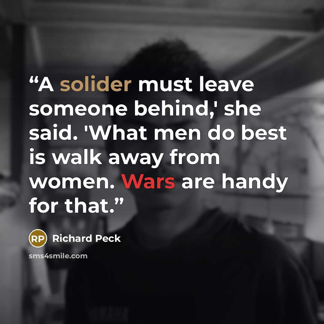 “A solider must leave someone behind,' she said. 'What men do best is walk away from women. Wars are handy for that.” quote by Richard Peck