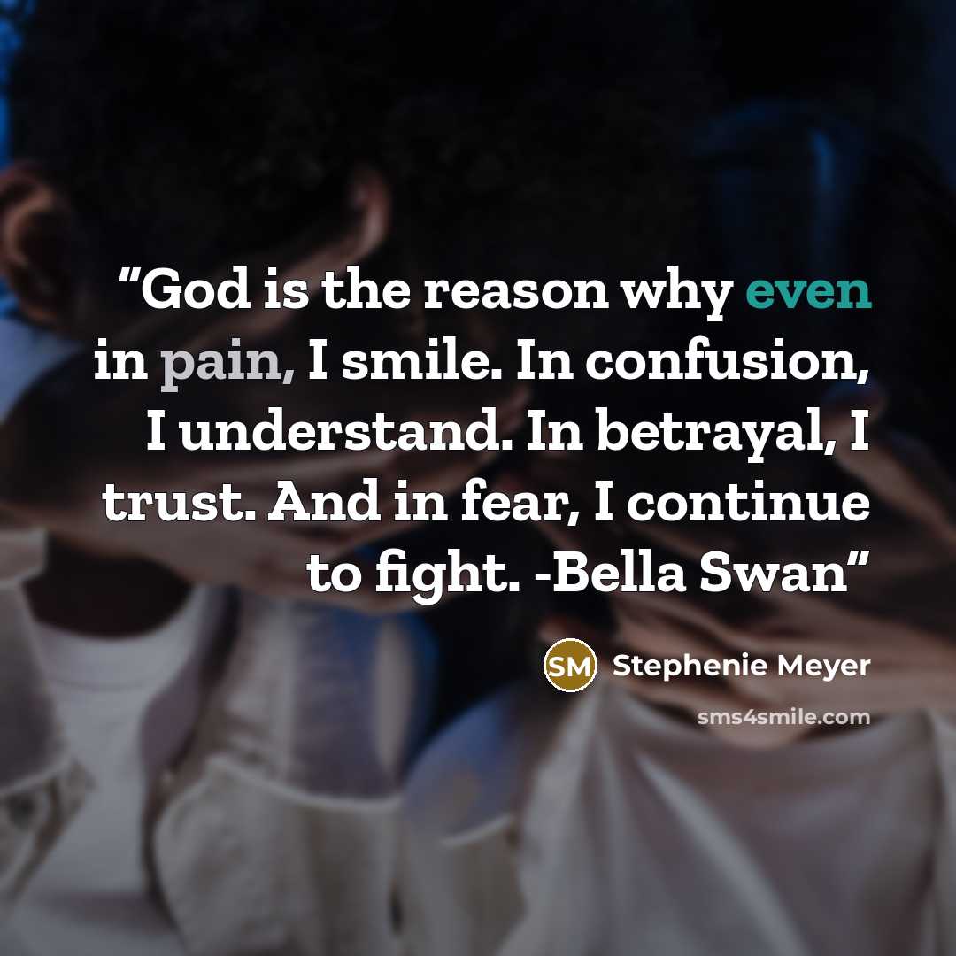 “God is the reason why even in pain, I smile. In confusion, I understand. In betrayal, I trust. And in fear, I continue to fight. -Bella Swan” quote by Stephenie Meyer