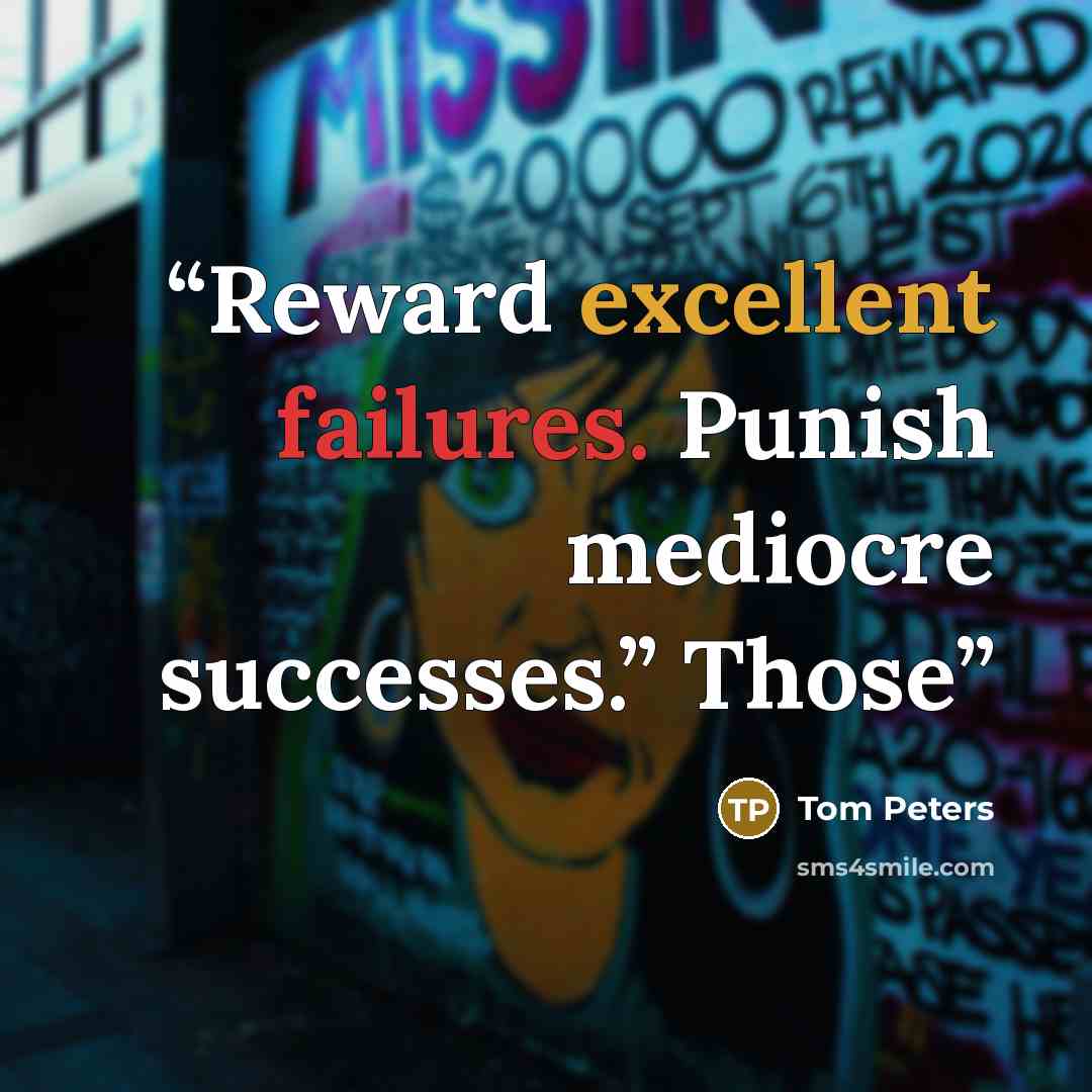 “Reward excellent failures. Punish mediocre successes.” Those” quote by Tom Peters