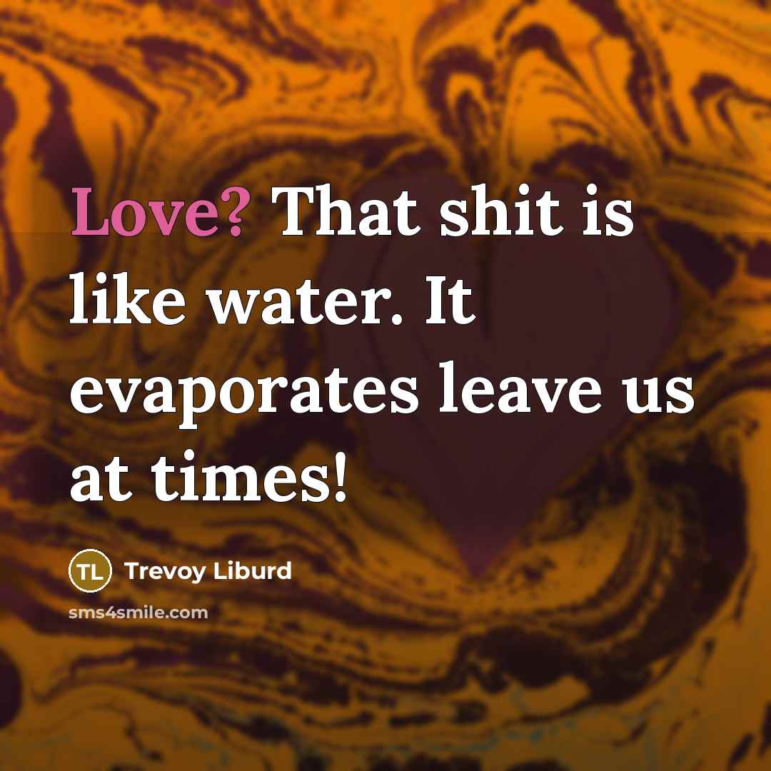 “Love? That shit is like water. It evaporates leave us…” quote by Trevoy Liburd