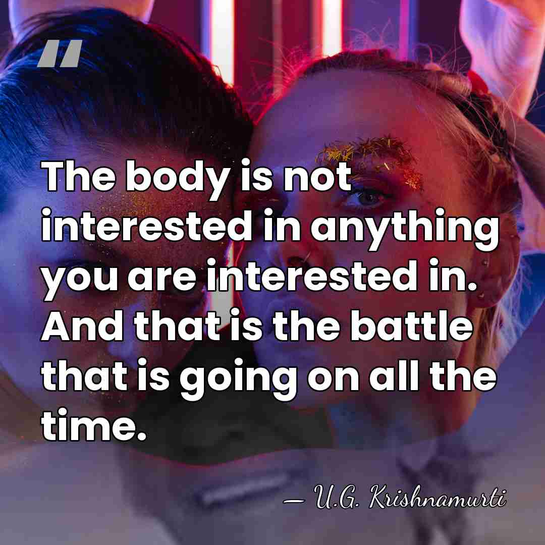 The body is not interested in anything you are interested in. And&hellip; - U.G. Krishnamurti