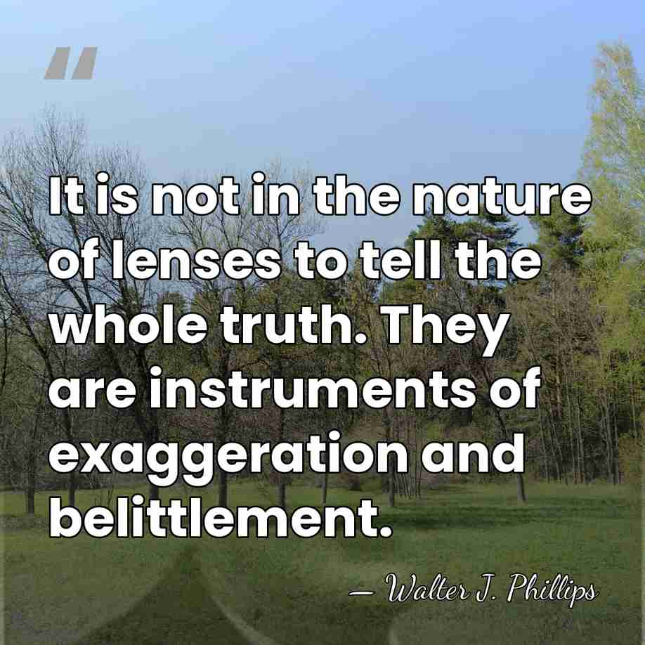 It is not in the nature of lenses to tell the whole&hellip; - Walter J. Phillips