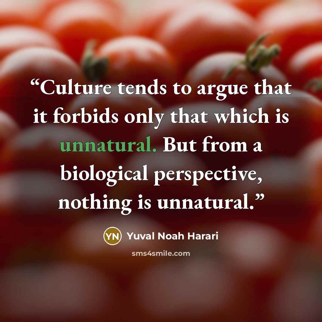 “Culture tends to argue that it forbids only that which is unnatural. But from a biological perspective, nothing is unnatural.” quote by Yuval Noah Harari