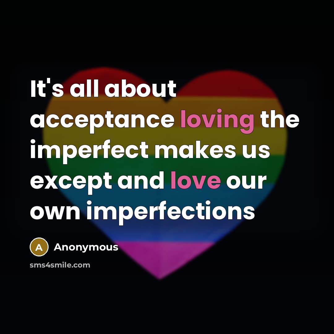 “It's all about acceptance loving the imperfect makes us except and love our own imperfections” quote by Anonymous