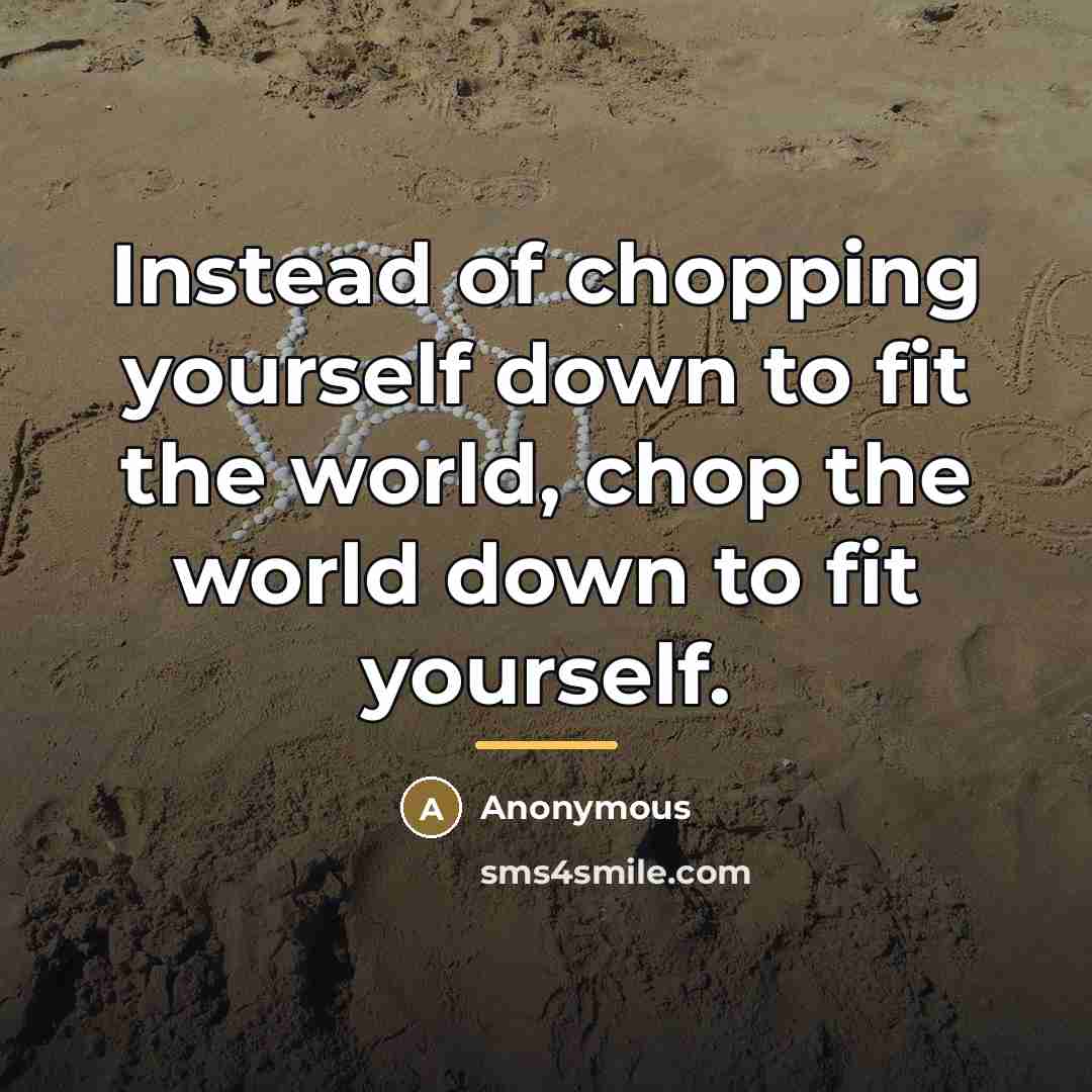 “Instead of chopping yourself down to fit the world, chop…” quote by Anonymous