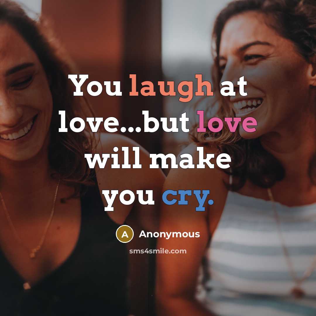 “You laugh at love...but love will make you cry.” quote by Anonymous