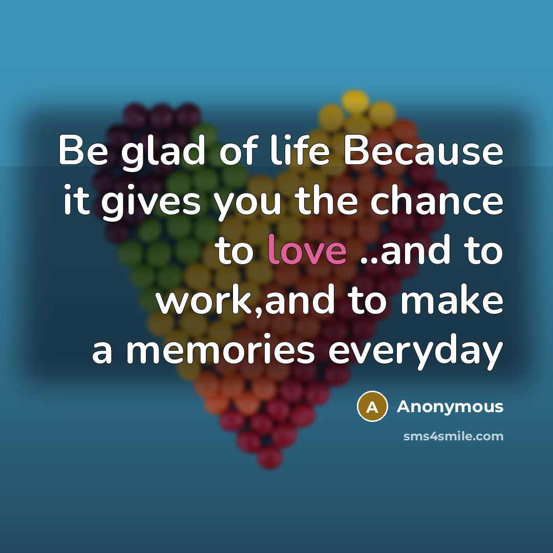 “Be glad of life Because it gives you the chance…” quote by Anonymous