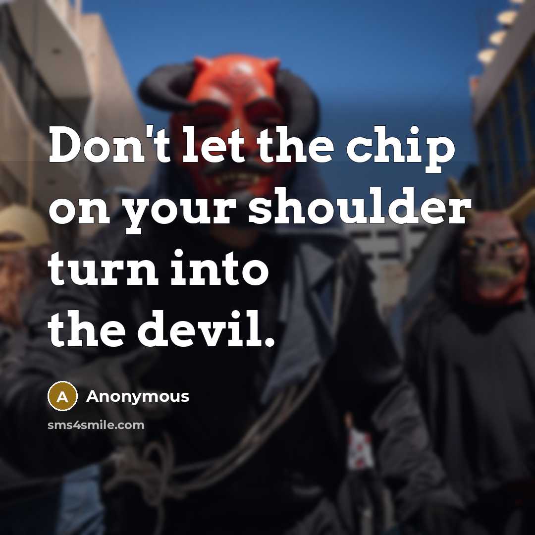 “Don't let the chip on your shoulder turn into the devil.” quote by Anonymous