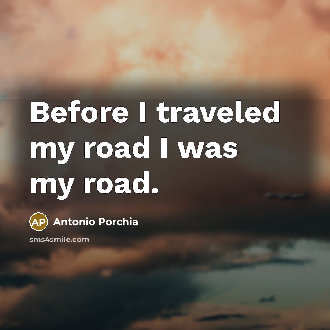 “Before I traveled my road I was my road.…” quote by Antonio Porchia
