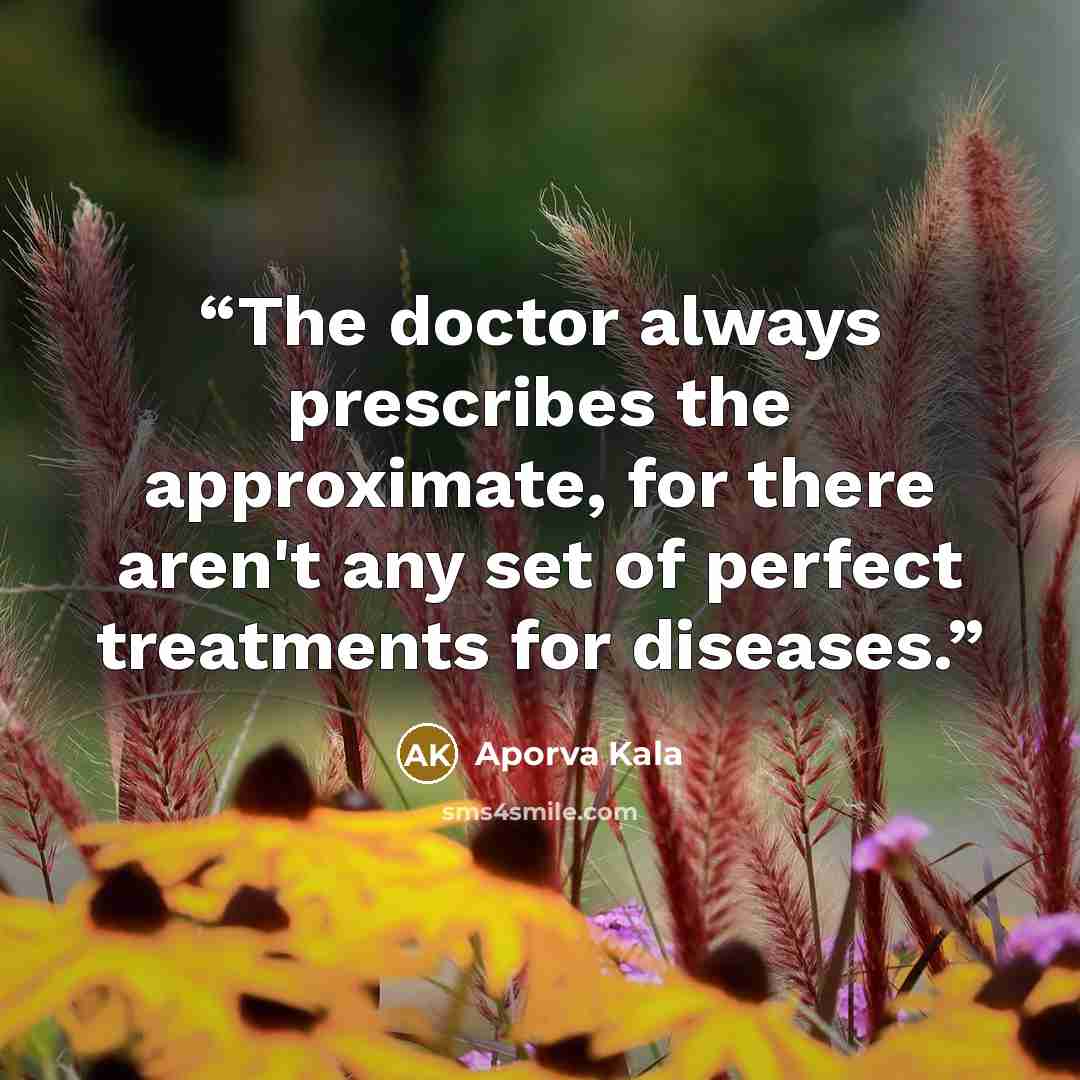 “The doctor always prescribes the approximate, for there aren't any set of perfect treatments for diseases.” quote by Aporva Kala