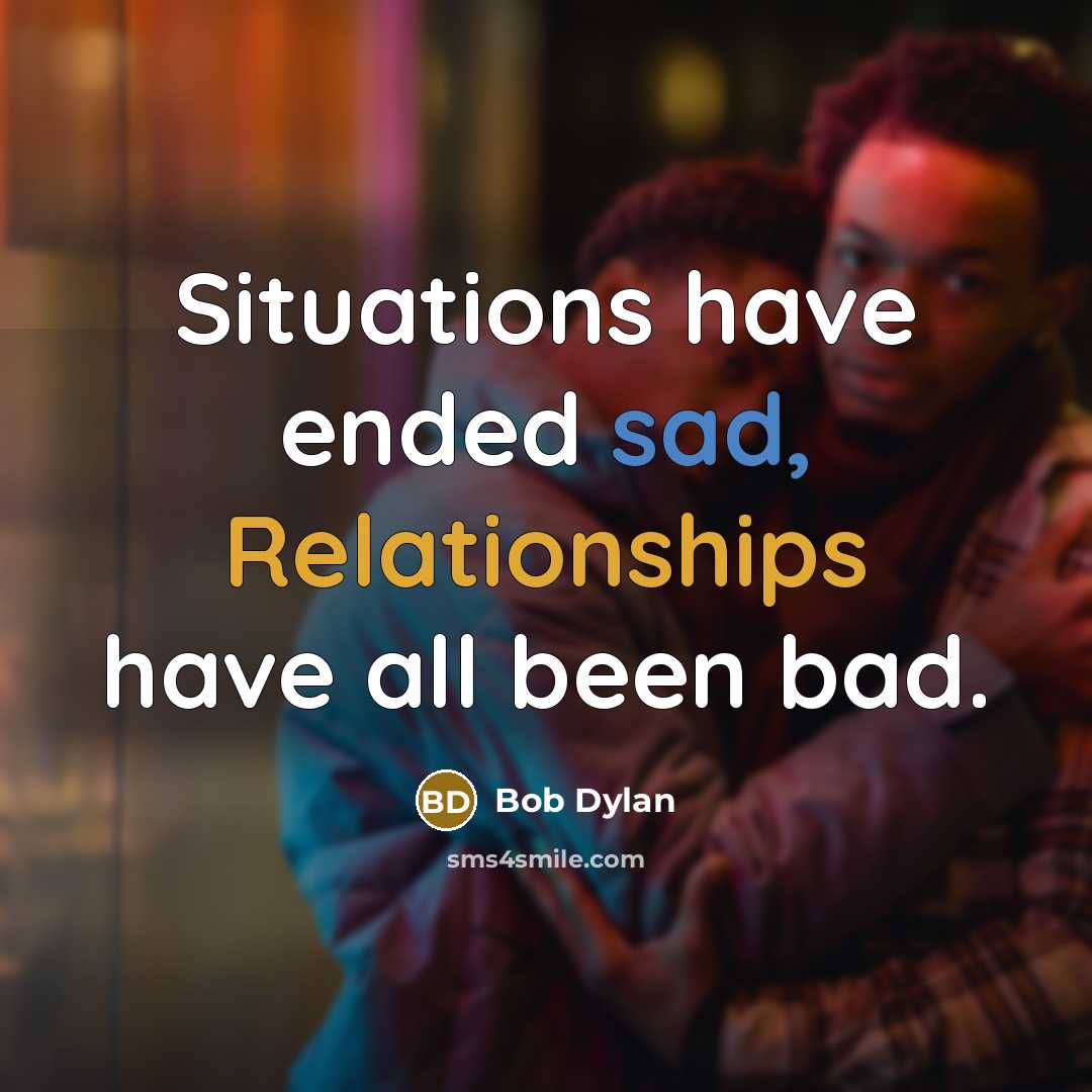 “Situations have ended sad, Relationships have all been bad.” quote by Bob Dylan