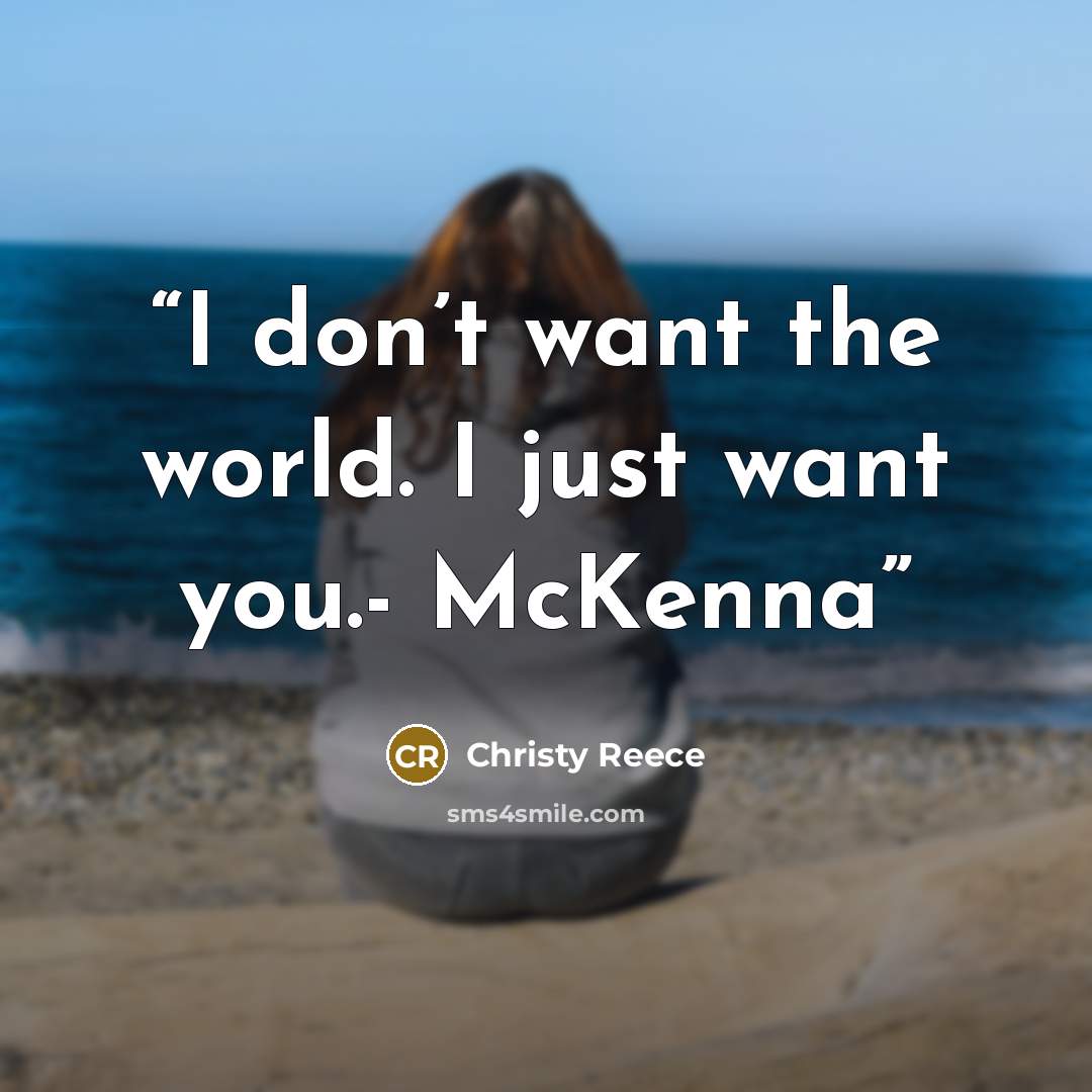 “I don’t want the world. I just want you.- McKenna” quote by Christy Reece