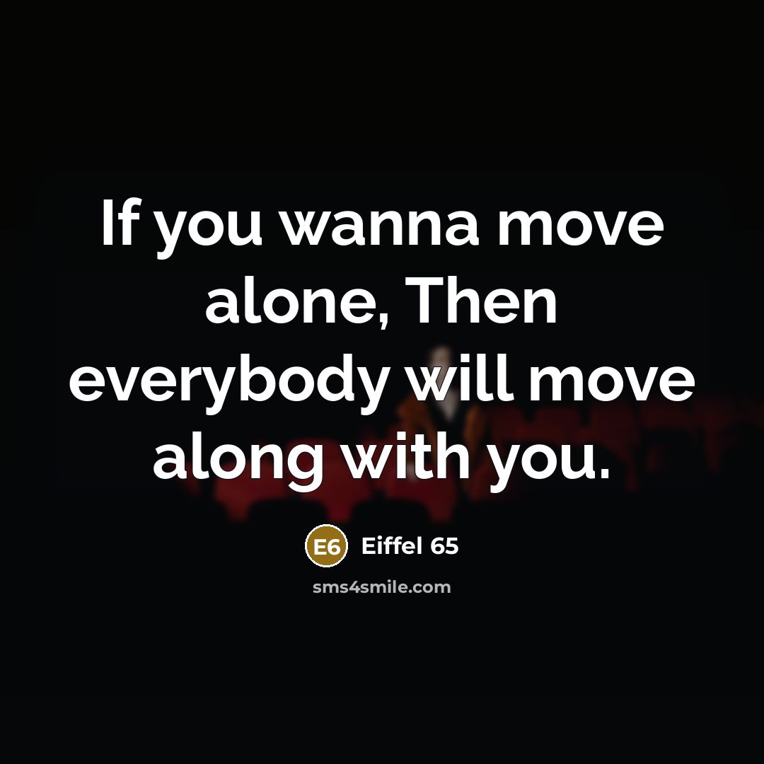 “If you wanna move alone, Then everybody will move along…” quote by Eiffel 65