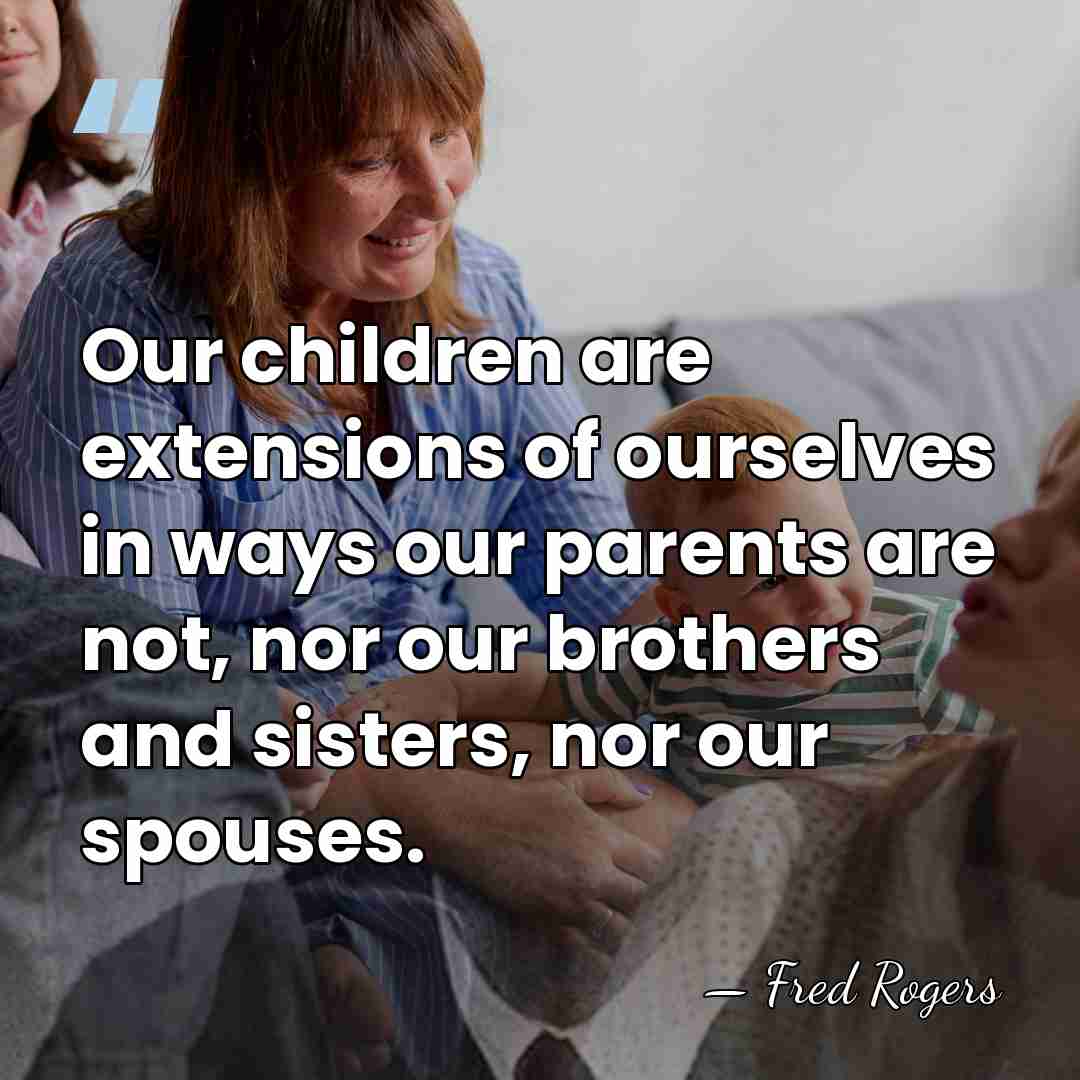 Our children are extensions of ourselves in ways our parents are not,&hellip; - Fred Rogers