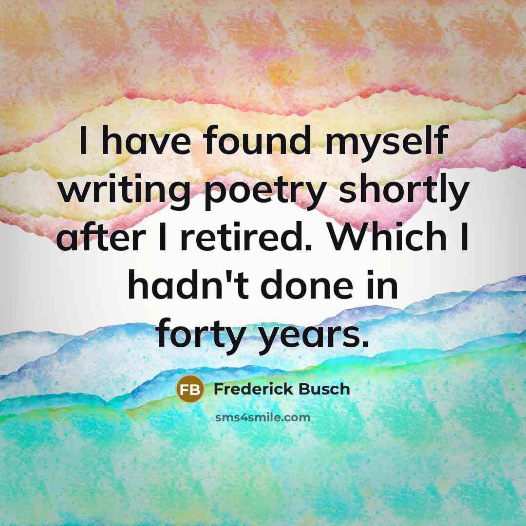 “I have found myself writing poetry shortly after I retired.…” quote by Frederick Busch
