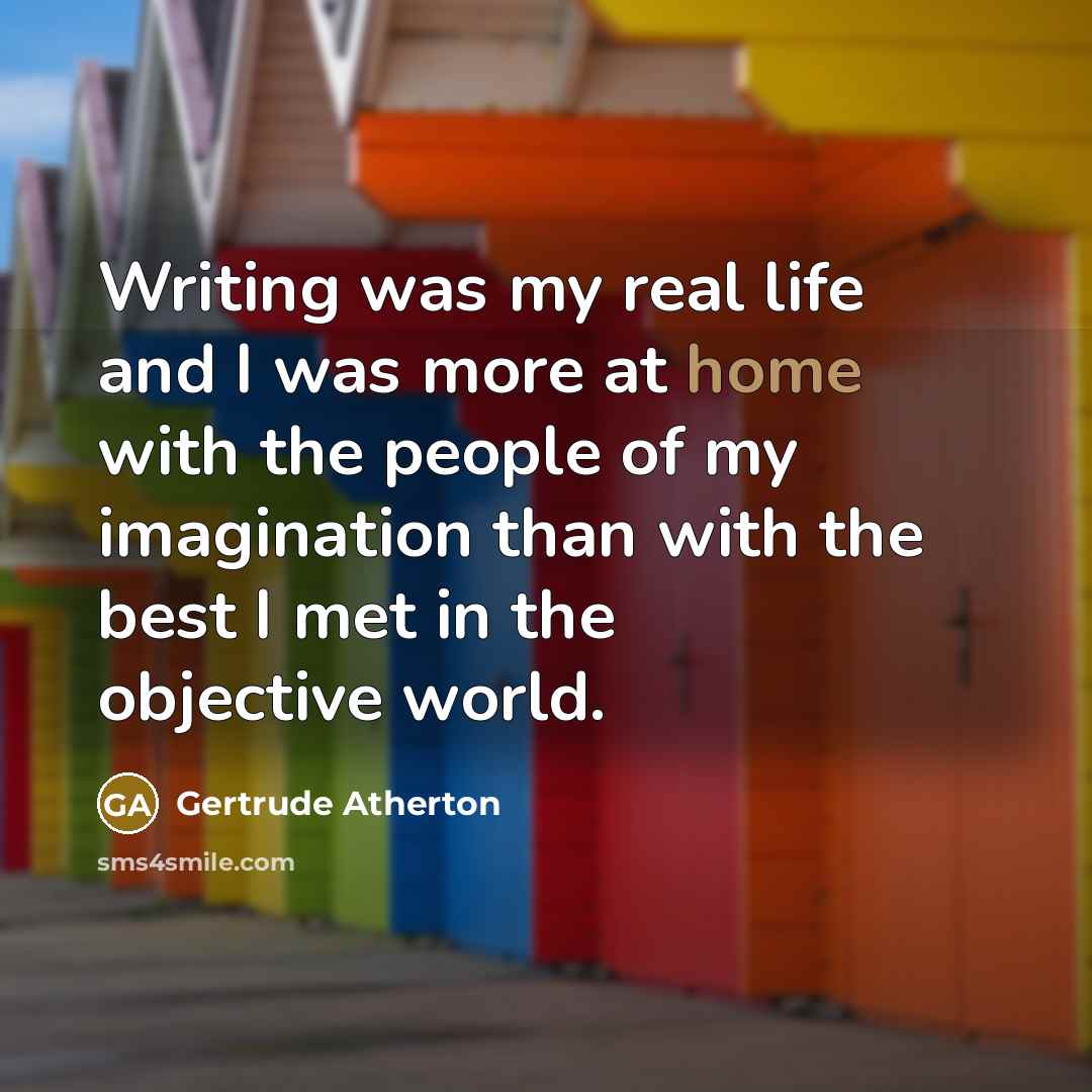 “Writing was my real life and I was more at…” quote by Gertrude Atherton