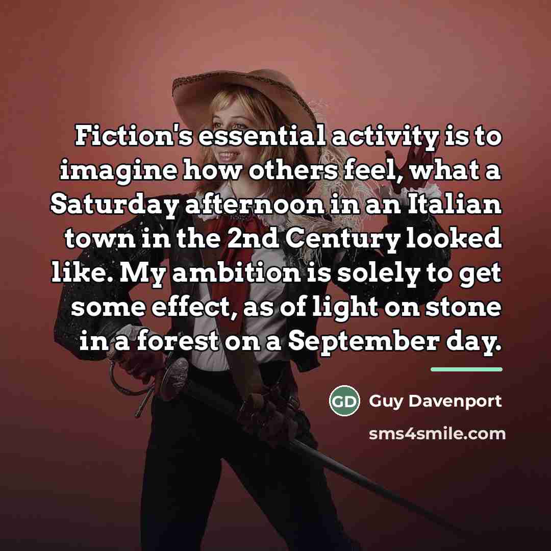 “Fiction's essential activity is to imagine how others feel, what…” quote by Guy Davenport