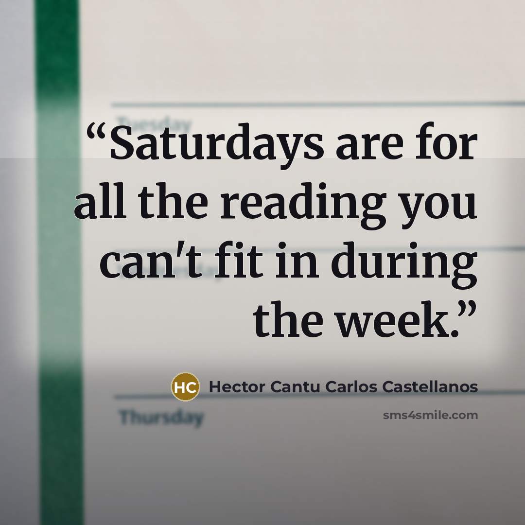“Saturdays are for all the reading you can't fit in during the week.” quote by Hector Cantu Carlos Castellanos
