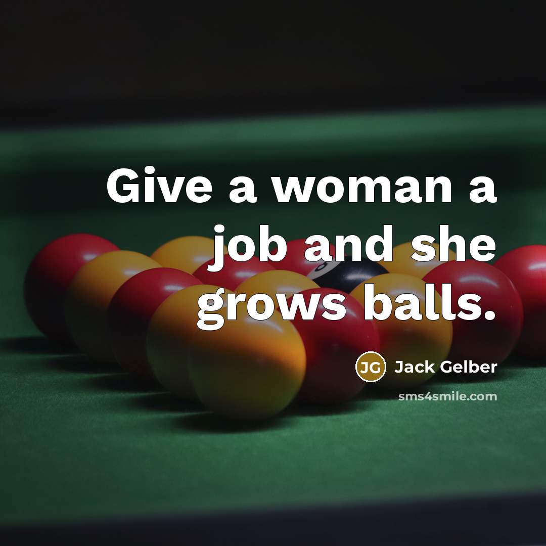 “Give a woman a job and she grows balls.” quote by Jack Gelber