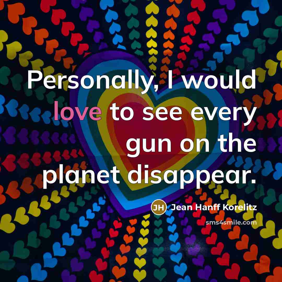 “Personally, I would love to see every gun on the planet disappear.” quote by Jean Hanff Korelitz