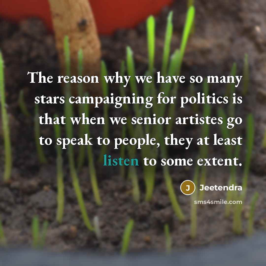 “The reason why we have so many stars campaigning for politics is that when we senior artistes go to speak to people, they at least listen to some extent.” quote by Jeetendra