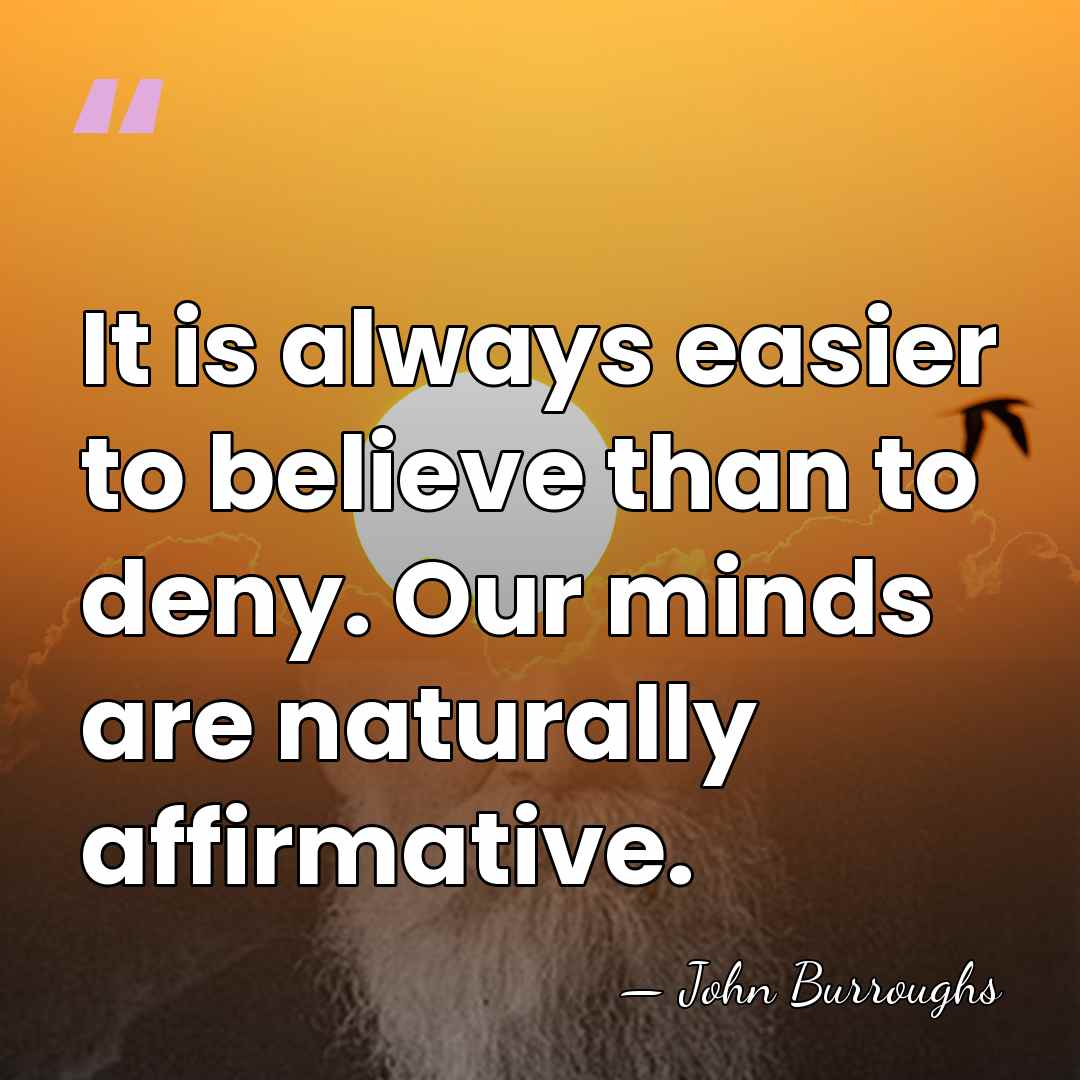 It is always easier to believe than to deny. Our minds are&hellip; - John Burroughs