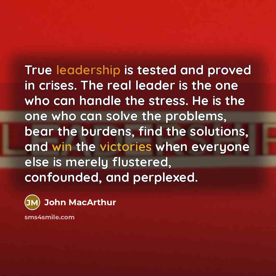 “True leadership is tested and proved in crises. The real leader is the one who can handle the stress. He is the one who can solve the problems, bear the burdens, find the solutions, and win the victories when everyone else is merely flustered, confounded, and perplexed.” quote by John Macarthur