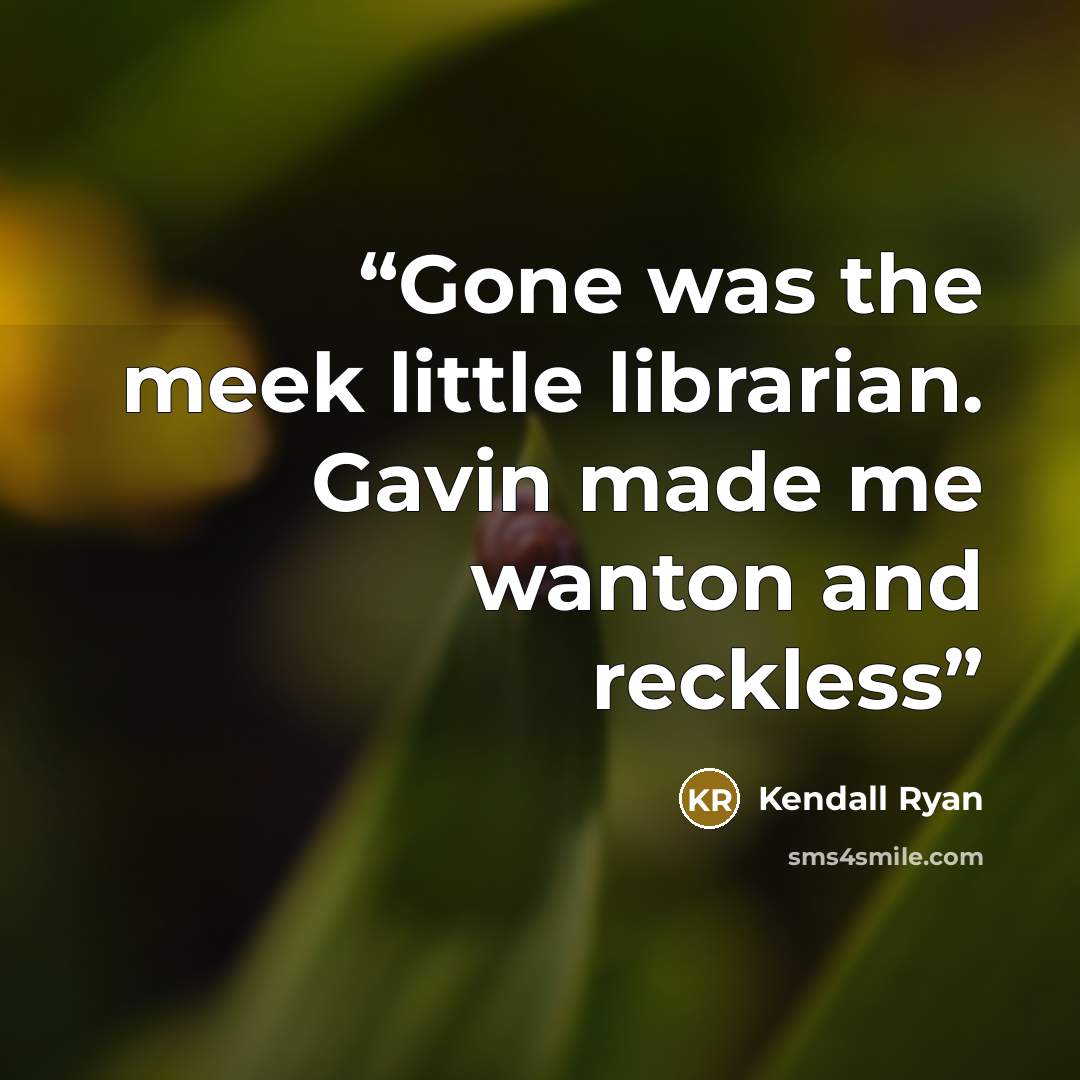 “Gone was the meek little librarian. Gavin made me wanton and reckless” quote by Kendall Ryan