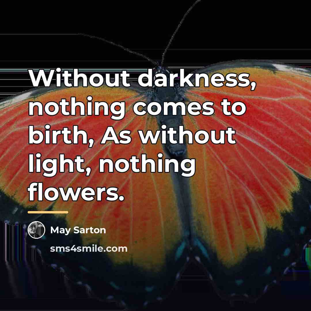 “Without darkness, nothing comes to birth, As without light, nothing…” quote by May Sarton
