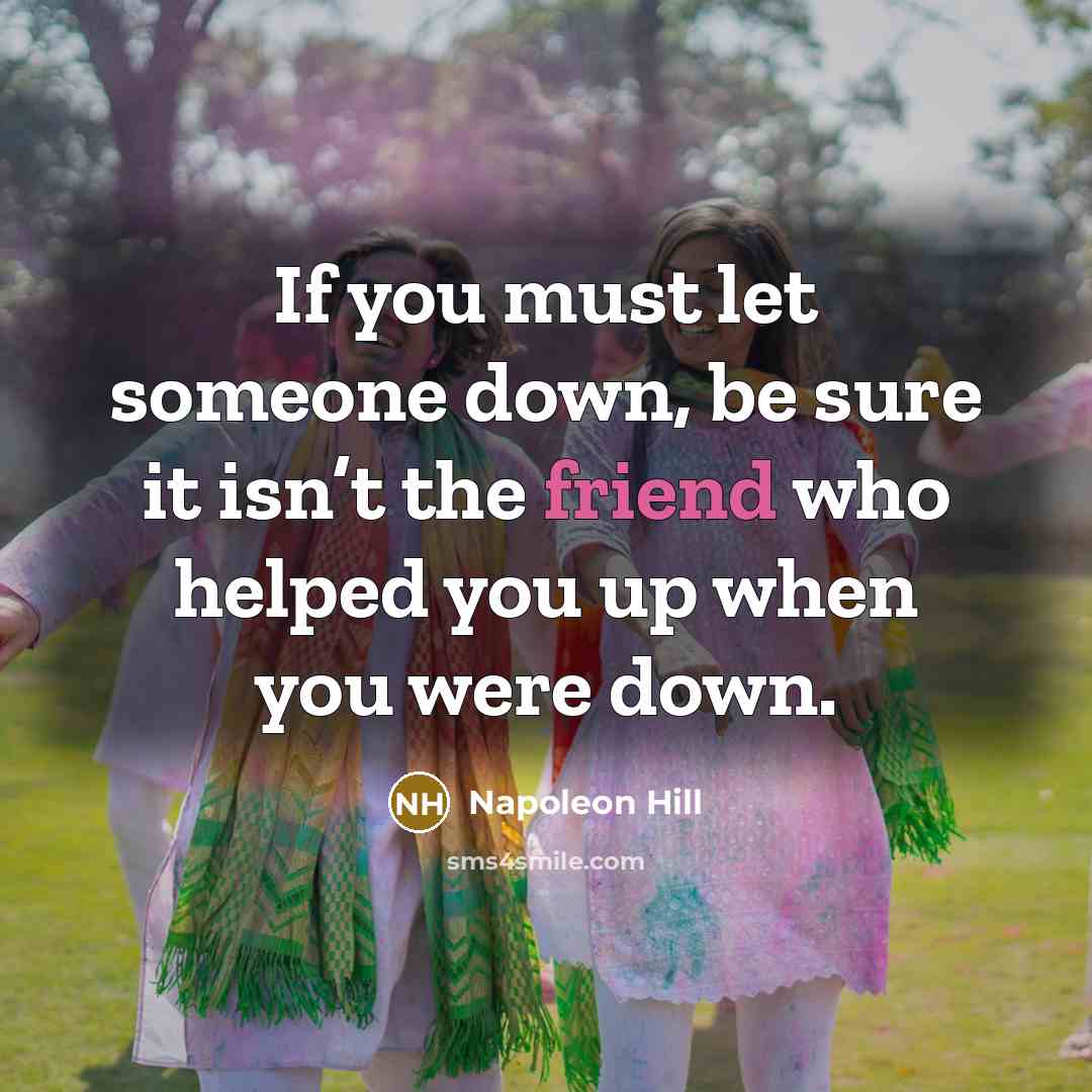 “If you must let someone down, be sure it isn’t the friend who helped you up when you were down.” quote by Napoleon Hill